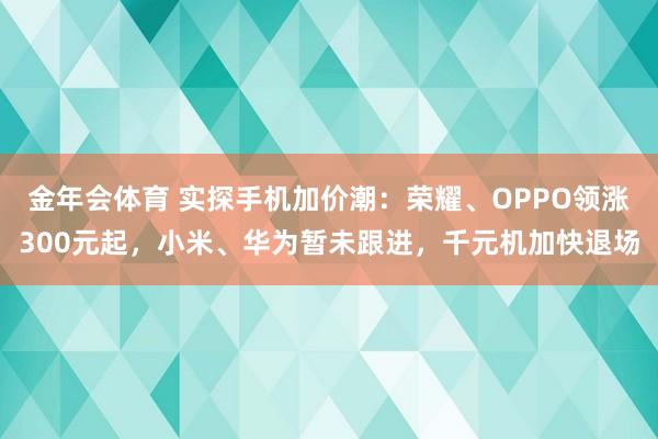金年会体育 实探手机加价潮：荣耀、OPPO领涨300元起，小米、华为暂未跟进，千元机加快退场