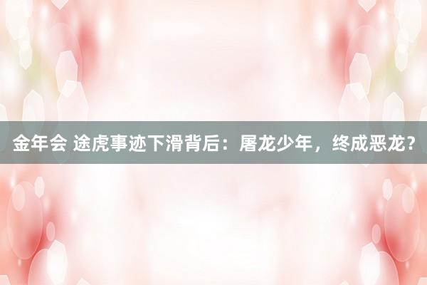 金年会 途虎事迹下滑背后：屠龙少年，终成恶龙？