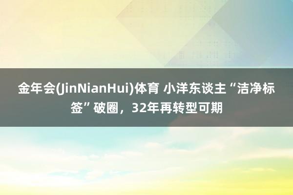 金年会(JinNianHui)体育 小洋东谈主“洁净标签”破圈，32年再转型可期