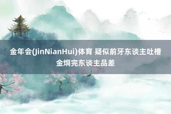 金年会(JinNianHui)体育 疑似前牙东谈主吐槽金烔完东谈主品差