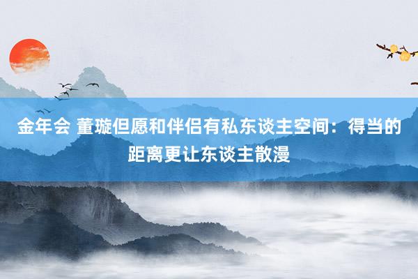 金年会 董璇但愿和伴侣有私东谈主空间：得当的距离更让东谈主散漫