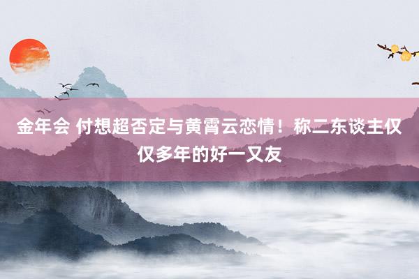 金年会 付想超否定与黄霄云恋情！称二东谈主仅仅多年的好一又友