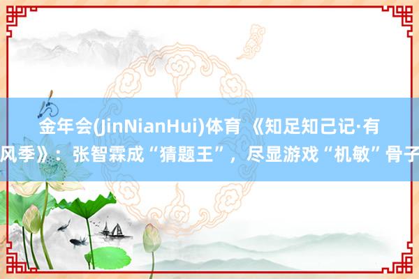 金年会(JinNianHui)体育 《知足知己记·有风季》：张智霖成“猜题王”，尽显游戏“机敏”骨子