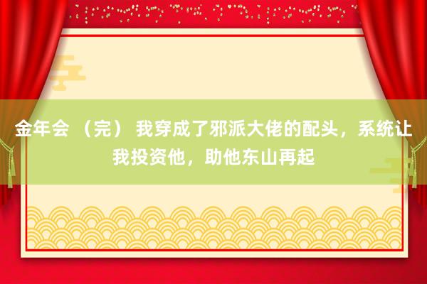 金年会 （完） 我穿成了邪派大佬的配头，系统让我投资他，助他东山再起