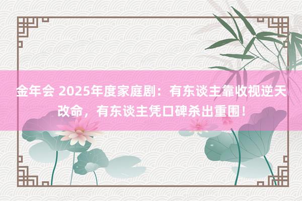 金年会 2025年度家庭剧：有东谈主靠收视逆天改命，有东谈主凭口碑杀出重围！
