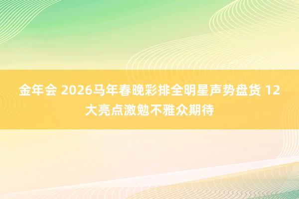 金年会 2026马年春晚彩排全明星声势盘货 12大亮点激勉不雅众期待