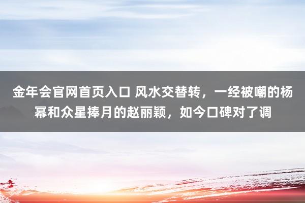 金年会官网首页入口 风水交替转，一经被嘲的杨幂和众星捧月的赵丽颖，如今口碑对了调