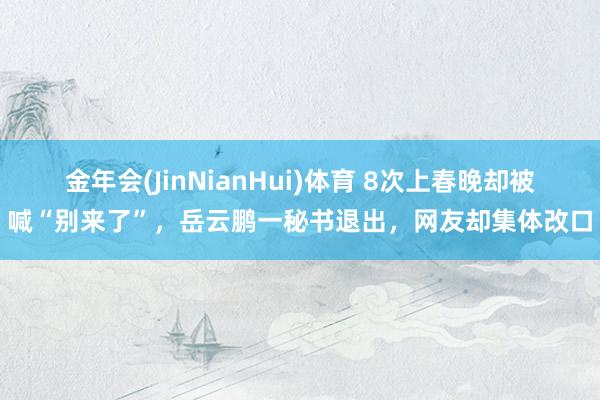 金年会(JinNianHui)体育 8次上春晚却被喊“别来了”，岳云鹏一秘书退出，网友却集体改口