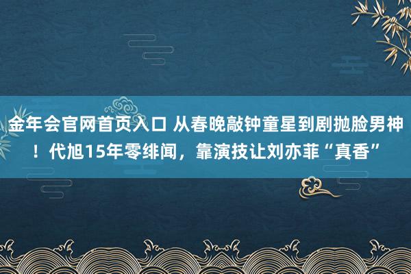 金年会官网首页入口 从春晚敲钟童星到剧抛脸男神！代旭15年零绯闻，靠演技让刘亦菲“真香”
