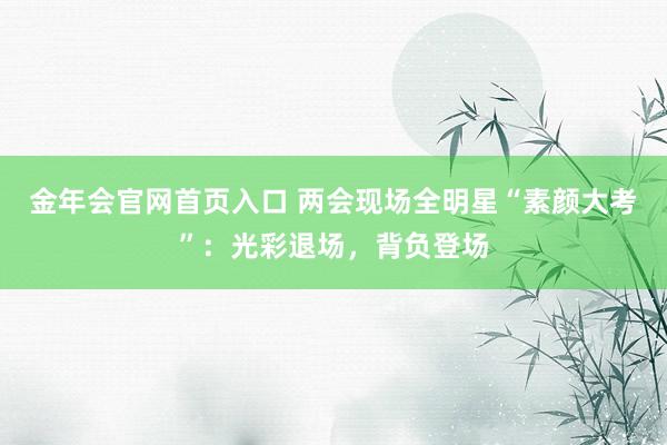 金年会官网首页入口 两会现场全明星“素颜大考”：光彩退场，背负登场
