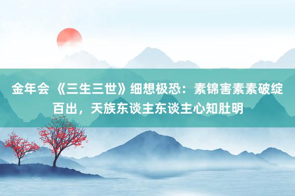 金年会 《三生三世》细想极恐：素锦害素素破绽百出，天族东谈主东谈主心知肚明