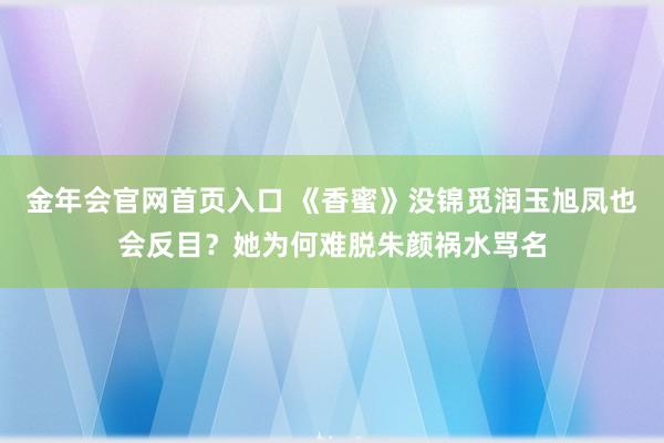 金年会官网首页入口 《香蜜》没锦觅润玉旭凤也会反目？她为何难脱朱颜祸水骂名