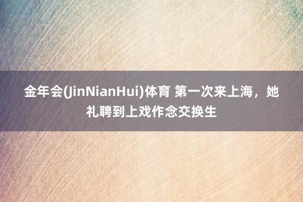金年会(JinNianHui)体育 第一次来上海，她礼聘到上戏作念交换生