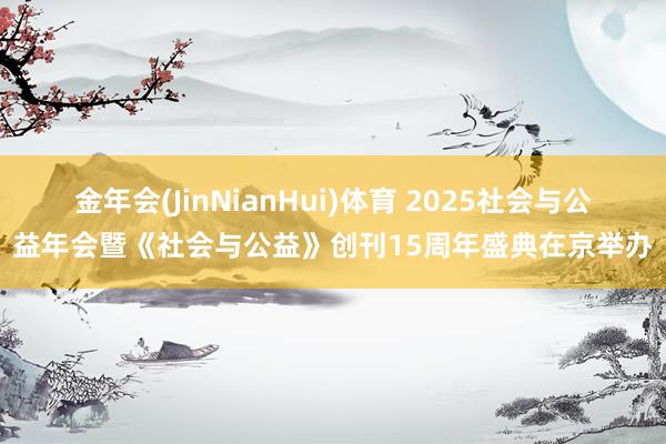 金年会(JinNianHui)体育 2025社会与公益年会暨《社会与公益》创刊15周年盛典在京举办