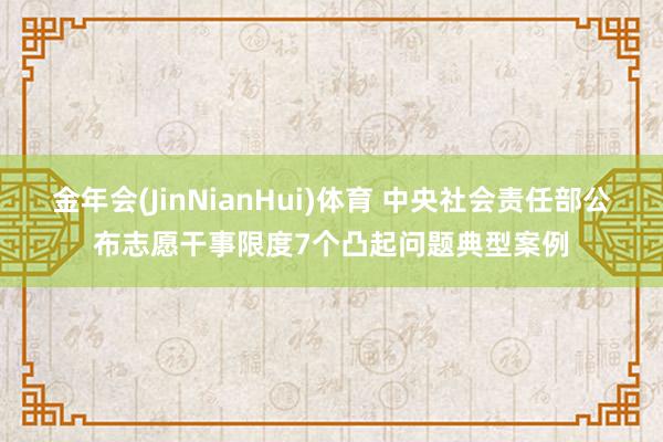 金年会(JinNianHui)体育 中央社会责任部公布志愿干事限度7个凸起问题典型案例