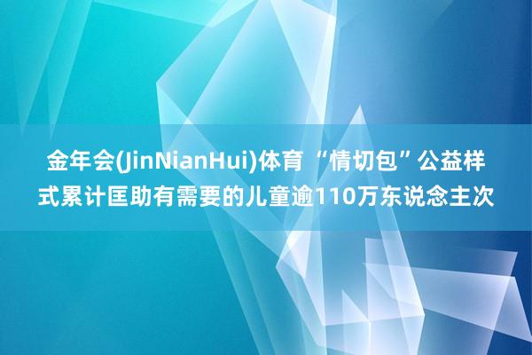 金年会(JinNianHui)体育 “情切包”公益样式累计匡助有需要的儿童逾110万东说念主次