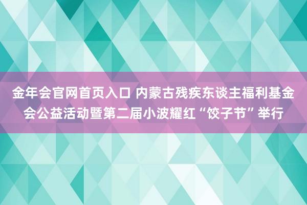 金年会官网首页入口 内蒙古残疾东谈主福利基金会公益活动暨第二届小波耀红“饺子节”举行