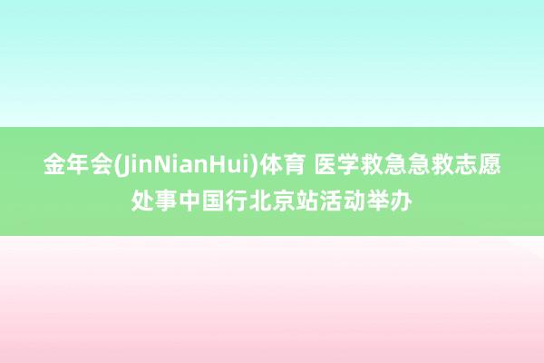 金年会(JinNianHui)体育 医学救急急救志愿处事中国行北京站活动举办