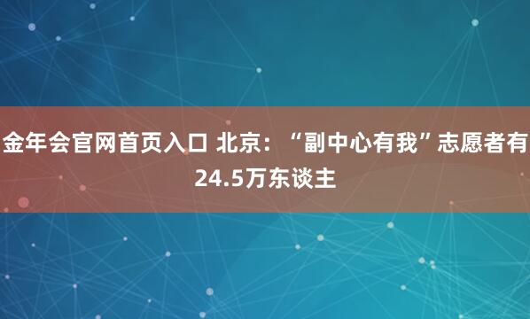金年会官网首页入口 北京：“副中心有我”志愿者有24.5万东谈主