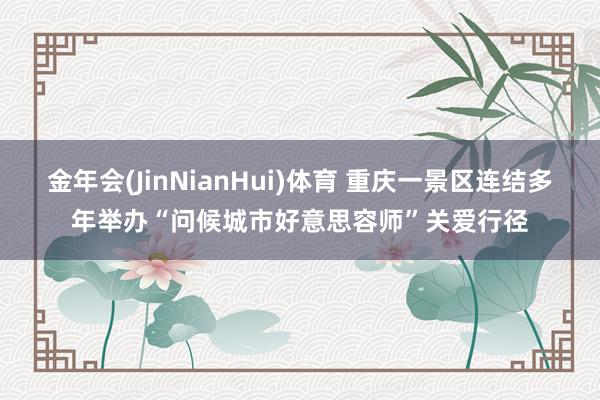 金年会(JinNianHui)体育 重庆一景区连结多年举办“问候城市好意思容师”关爱行径