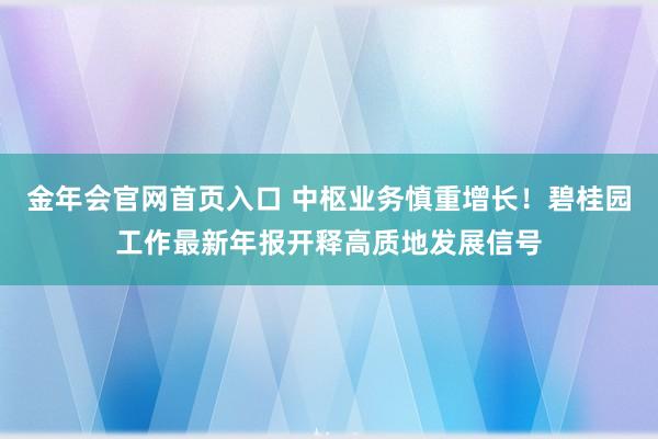 金年会官网首页入口 中枢业务慎重增长！碧桂园工作最新年报开释高质地发展信号