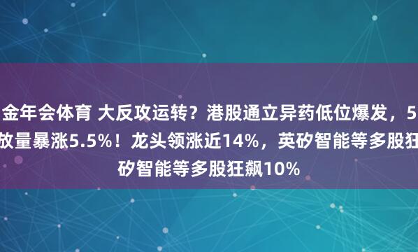 金年会体育 大反攻运转？港股通立异药低位爆发，520880放量暴涨5.5%！龙头领涨近14%，英矽智能等多股狂飙10%
