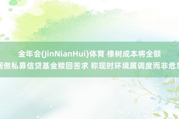金年会(JinNianHui)体育 橡树成本将全额倨傲私募信贷基金赎回苦求 称现时环境属调度而非危急