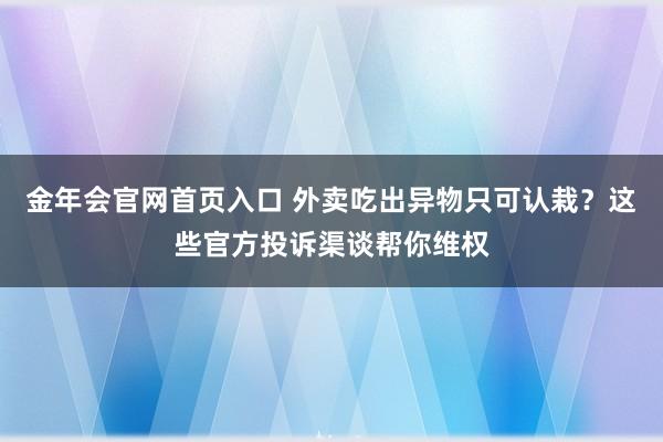 金年会官网首页入口 外卖吃出异物只可认栽？这些官方投诉渠谈帮你维权