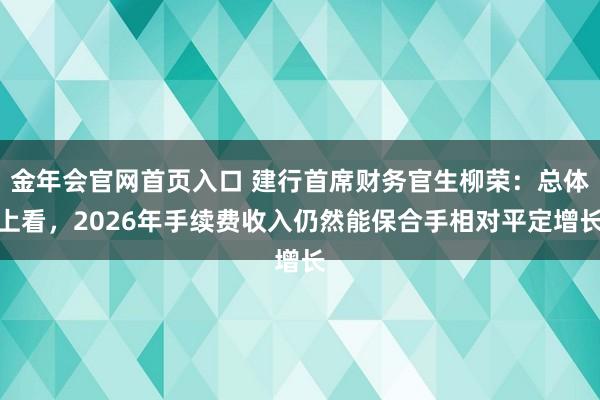 金年会官网首页入口 建行首席财务官生柳荣：总体上看，2026年手续费收入仍然能保合手相对平定增长