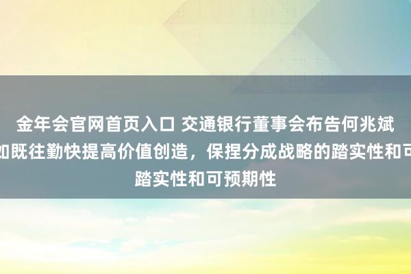 金年会官网首页入口 交通银行董事会布告何兆斌：将一如既往勤快提高价值创造，保捏分成战略的踏实性和可预期性