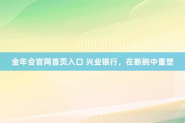 金年会官网首页入口 兴业银行，在断腕中重塑