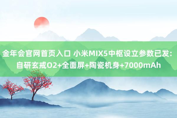 金年会官网首页入口 小米MIX5中枢设立参数已发: 自研玄戒O2+全面屏+陶瓷机身+7000mAh