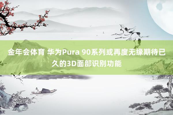 金年会体育 华为Pura 90系列或再度无缘期待已久的3D面部识别功能