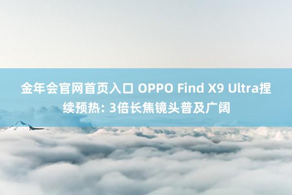 金年会官网首页入口 OPPO Find X9 Ultra捏续预热: 3倍长焦镜头普及广阔