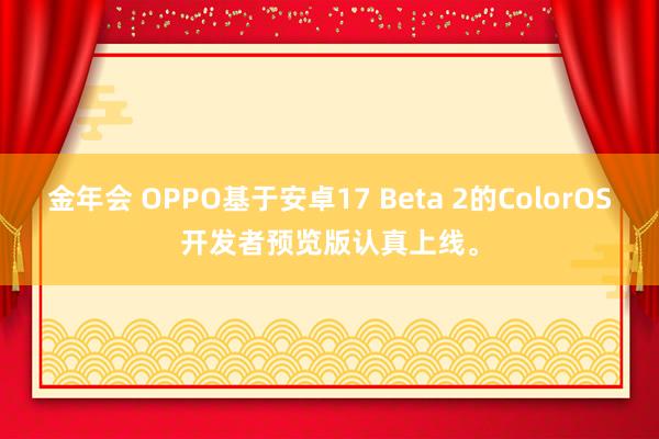金年会 OPPO基于安卓17 Beta 2的ColorOS开发者预览版认真上线。