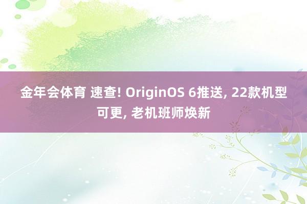 金年会体育 速查! OriginOS 6推送， 22款机型可更， 老机班师焕新