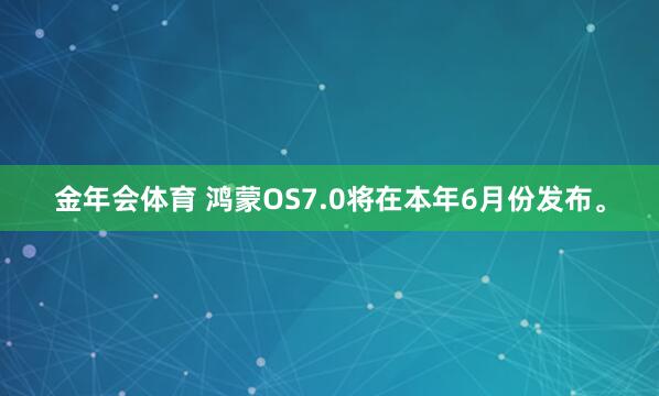 金年会体育 鸿蒙OS7.0将在本年6月份发布。