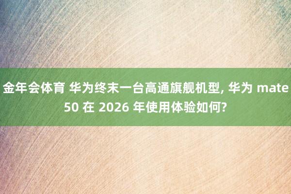 金年会体育 华为终末一台高通旗舰机型， 华为 mate50 在 2026 年使用体验如何?
