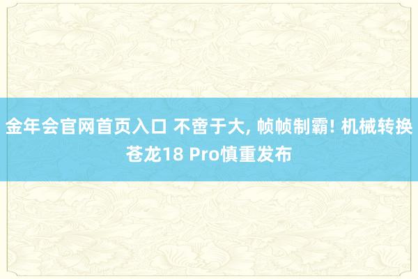 金年会官网首页入口 不啻于大， 帧帧制霸! 机械转换苍龙18 Pro慎重发布