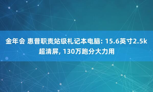 金年会 惠普职责站级札记本电脑: 15.6英寸2.5k超清屏， 130万跑分大力用