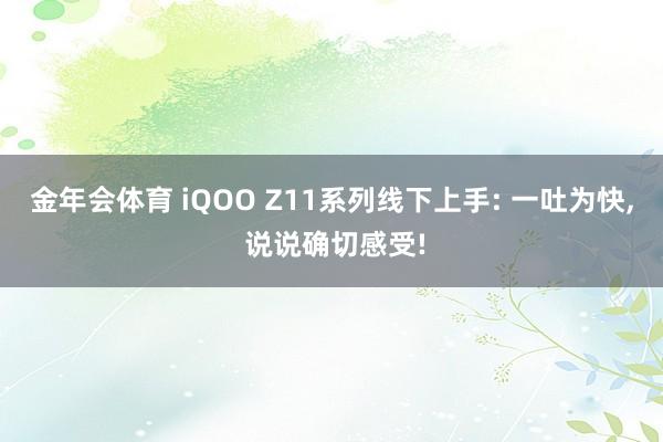 金年会体育 iQOO Z11系列线下上手: 一吐为快， 说说确切感受!