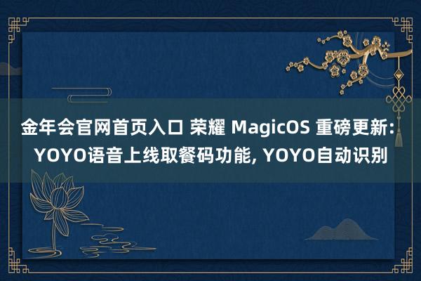 金年会官网首页入口 荣耀 MagicOS 重磅更新: YOYO语音上线取餐码功能， YOYO自动识别