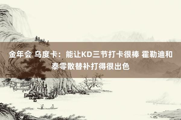 金年会 乌度卡：能让KD三节打卡很棒 霍勒迪和泰零散替补打得很出色