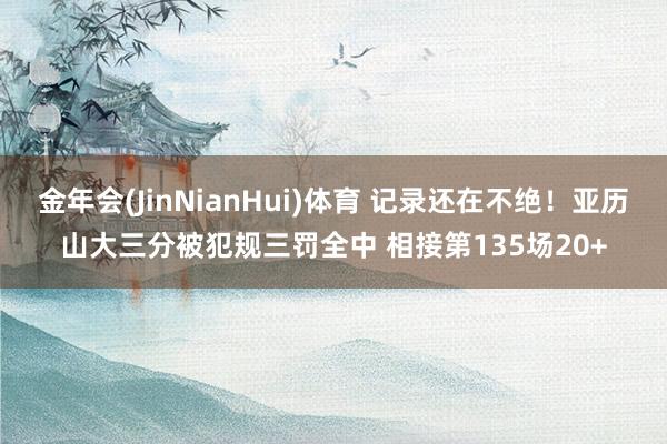 金年会(JinNianHui)体育 记录还在不绝！亚历山大三分被犯规三罚全中 相接第135场20+