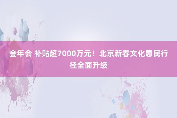 金年会 补贴超7000万元！北京新春文化惠民行径全面升级
