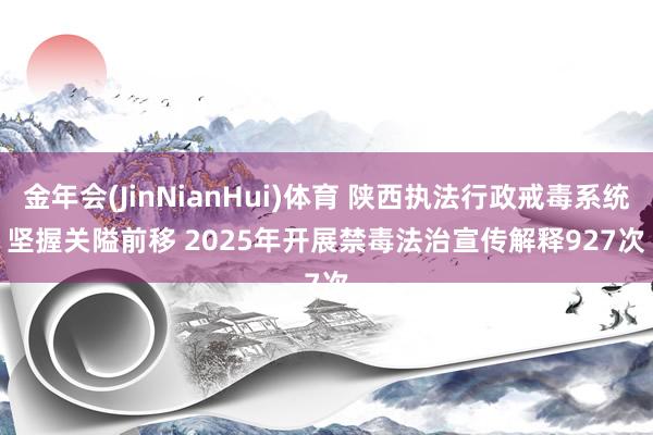 金年会(JinNianHui)体育 陕西执法行政戒毒系统坚握关隘前移 2025年开展禁毒法治宣传解释927次