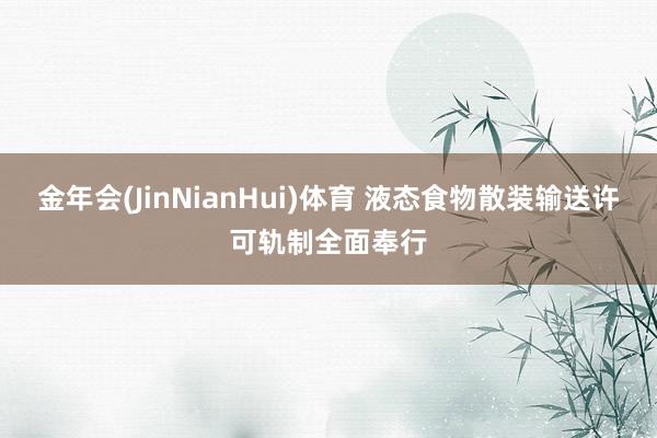 金年会(JinNianHui)体育 液态食物散装输送许可轨制全面奉行