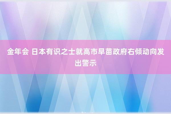 金年会 日本有识之士就高市早苗政府右倾动向发出警示