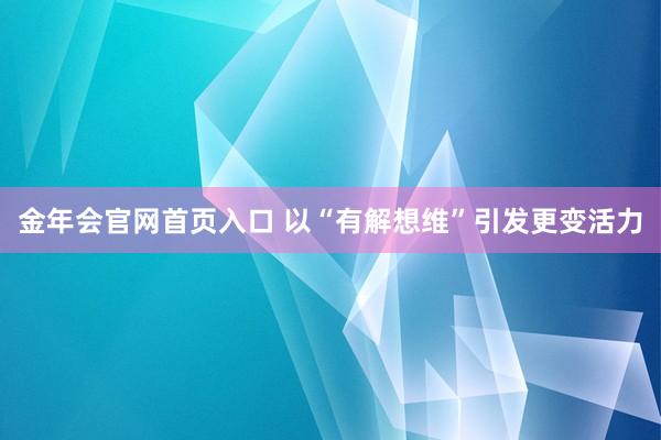 金年会官网首页入口 以“有解想维”引发更变活力