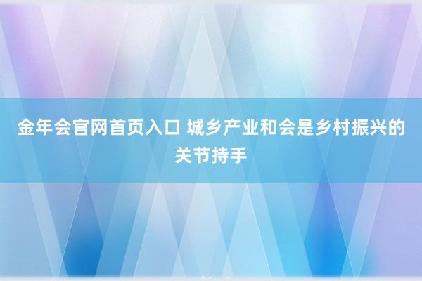 金年会官网首页入口 城乡产业和会是乡村振兴的关节持手